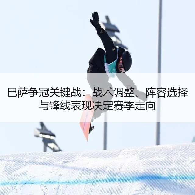巴萨争冠关键战：战术调整、阵容选择与锋线表现决定赛季走向（WorldCupChina）