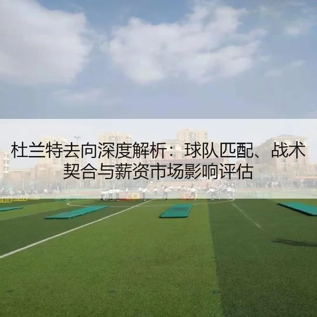 杜兰特去向深度解析：球队匹配、战术契合与薪资市场影响评估 - WorldCupChina