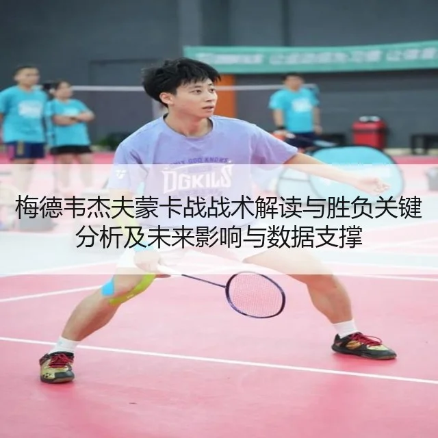 梅德韦杰夫蒙卡战战术解读与胜负关键分析及未来影响与数据支撑（WorldCupChina）